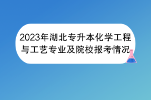 2023年湖北專升本化學工程與工藝專業(yè)及院校報考情況