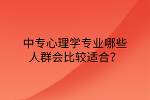 中專心理學(xué)專業(yè)哪些人群會(huì)比較適合？
