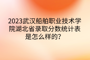 2023武漢船舶職業(yè)技術(shù)學(xué)院湖北省錄取分?jǐn)?shù)統(tǒng)計(jì)表是怎么樣的？
