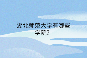 湖北師范大學(xué)有哪些學(xué)院？