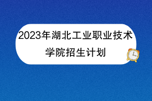 2023年湖北工業(yè)職業(yè)技術(shù)學(xué)院招生計(jì)劃