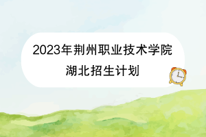 2023年荊州職業(yè)技術(shù)學(xué)院湖北招生計(jì)劃