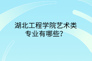湖北工程學(xué)院藝術(shù)類專業(yè)有哪些？