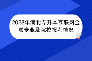 2023年湖北專(zhuān)升本互聯(lián)網(wǎng)金融專(zhuān)業(yè)及院校報(bào)考情況