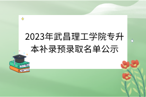 2023年武昌理工學(xué)院專(zhuān)升本補(bǔ)錄預(yù)錄取名單公示