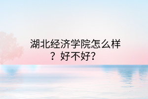 湖北經濟學院怎么樣？好不好？