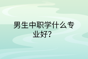 男生中職學(xué)什么專業(yè)好？