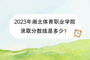 2023年湖北體育職業(yè)學(xué)院錄取分數(shù)線是多少？