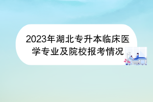 2023年湖北專升本臨床醫(yī)學專業(yè)及院校報考情況