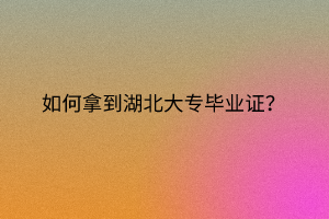 如何拿到湖北大專畢業(yè)證？