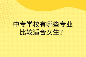 中專(zhuān)學(xué)校有哪些專(zhuān)業(yè)比較適合女生？