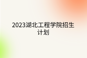2023湖北工程學院招生計劃