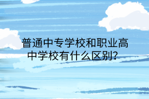 普通中專學(xué)校和職業(yè)高中學(xué)校有什么區(qū)別？