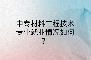 中專材料工程技術(shù)專業(yè)就業(yè)情況如何？