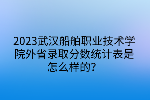 2023武漢船舶職業(yè)技術(shù)學(xué)院外省錄取分數(shù)統(tǒng)計表是怎么樣的？