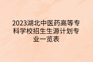 2023湖北中醫(yī)藥高等?？茖W(xué)校招生生源計(jì)劃專業(yè)一覽表