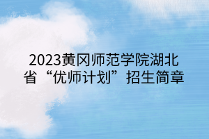 2023黃岡師范學(xué)院湖北省“優(yōu)師計(jì)劃”招生簡(jiǎn)章