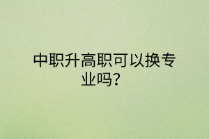 中職升高職可以換專業(yè)嗎？