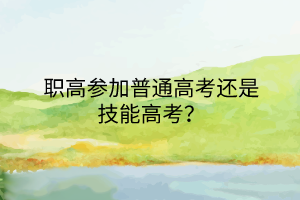 職高參加普通高考還是技能高考？