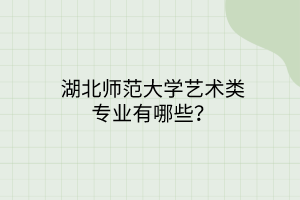 湖北師范大學(xué)藝術(shù)類專業(yè)有哪些？