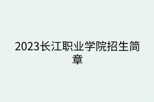 2023長江職業(yè)學(xué)院招生簡章