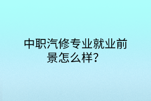 中職汽修專業(yè)就業(yè)前景怎么樣？