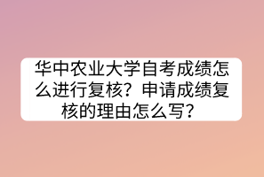 華中農業(yè)大學自考成績怎么進行復核？申請成績復核的理由怎么寫？