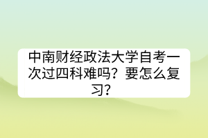 中南財經(jīng)政法大學(xué)自考一次過四科難嗎？要怎么復(fù)習(xí)？