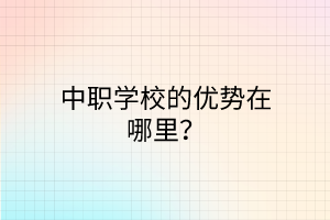 中職學(xué)校的優(yōu)勢(shì)在哪里？