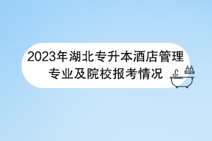 2023年湖北專(zhuān)升本酒店管理專(zhuān)業(yè)及院校報(bào)考情況