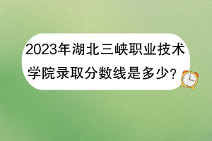2023年湖北三峽職業(yè)技術(shù)學(xué)院錄取分?jǐn)?shù)線是多少？