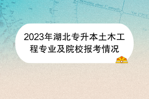 2023年湖北專(zhuān)升本土木工程專(zhuān)業(yè)及院校報(bào)考情況