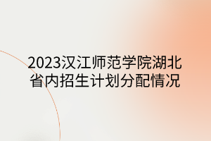 2023漢江師范學(xué)院湖北省內(nèi)招生計(jì)劃分配情況