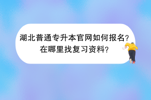 湖北普通專升本官網(wǎng)如何報(bào)名？在哪里找復(fù)習(xí)資料？