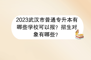 2023武漢市普通專升本有哪些學(xué)校可以報(bào)？招生對(duì)象有哪些？