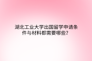湖北工業(yè)大學(xué)出國(guó)留學(xué)申請(qǐng)條件與材料都需要哪些？