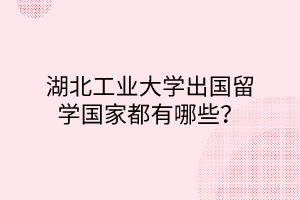 湖北工業(yè)大學出國留學國家都有哪些？