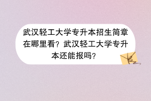 武漢輕工大學專升本招生簡章在哪里看？武漢輕工大學專升本還能報嗎？