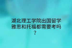 湖北理工學(xué)院出國留學(xué)雅思和托福都需要考嗎？