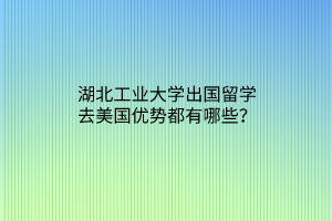 湖北工業(yè)大學(xué)出國留學(xué)去美國優(yōu)勢都有哪些？