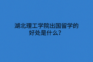 湖北理工學(xué)院出國(guó)留學(xué)的好處是什么？
