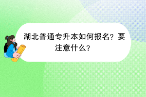 湖北普通專升本如何報(bào)名？要注意什么？