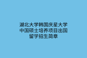 湖北大學(xué)韓國慶星大學(xué)中國碩士培養(yǎng)項(xiàng)目出國留學(xué)招生簡(jiǎn)章