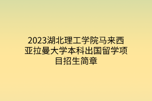 2023湖北理工學院馬來西亞拉曼大學本科出國留學項目招生簡章
