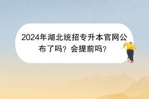2024年湖北統(tǒng)招專(zhuān)升本官網(wǎng)公布了嗎？會(huì)提前嗎？