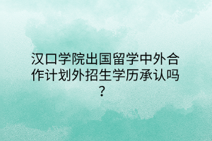 漢口學(xué)院出國(guó)留學(xué)中外合作計(jì)劃外招生學(xué)歷承認(rèn)嗎？