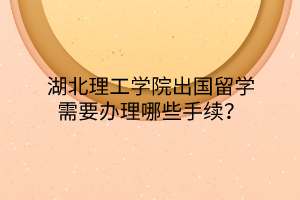 湖北理工學院出國留學需要辦理哪些手續(xù)？