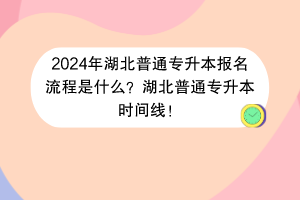 2024年湖北普通專升本報名流程是什么？湖北普通專升本時間線！