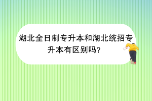 湖北全日制專升本和湖北統(tǒng)招專升本有區(qū)別嗎？