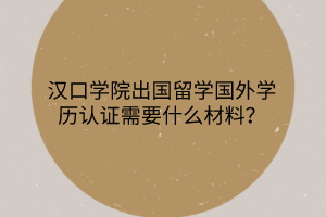 漢口學(xué)院出國(guó)留學(xué)國(guó)外學(xué)歷認(rèn)證需要什么材料？